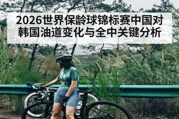 2026世界保龄球锦标赛中国对韩国油道变化与全中关键分析