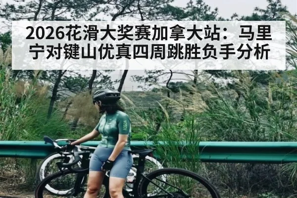 2026花滑大奖赛加拿大站：马里宁对键山优真四周跳胜负手分析 - cc7c7.app
